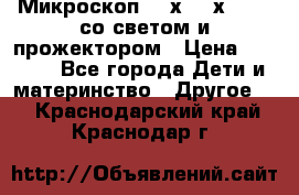 Микроскоп 100х-750х zoom, со светом и прожектором › Цена ­ 1 990 - Все города Дети и материнство » Другое   . Краснодарский край,Краснодар г.